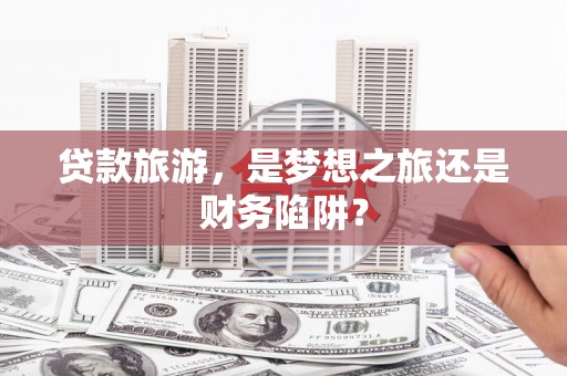柳营贷款旅游，是梦想之旅还是财务陷阱？