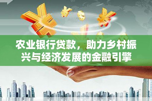 柳营农业银行贷款，助力乡村振兴与经济发展的金融引擎