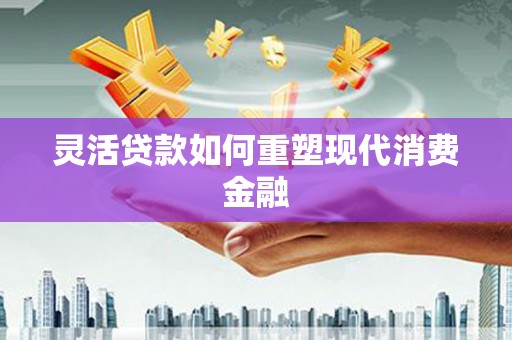 柳营灵活贷款如何重塑现代消费金融