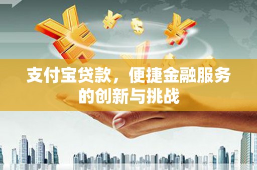 柳营支付宝贷款，便捷金融服务的创新与挑战