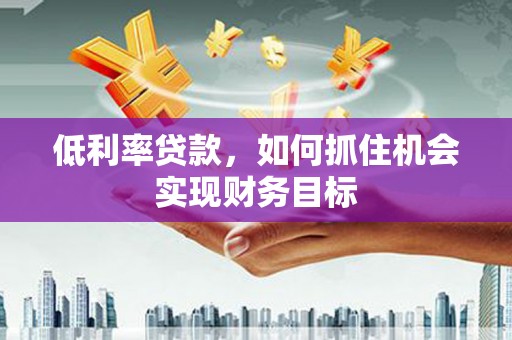柳营低利率贷款，如何抓住机会实现财务目标