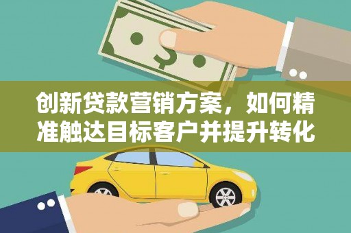 柳营创新贷款营销方案，如何精准触达目标客户并提升转化率