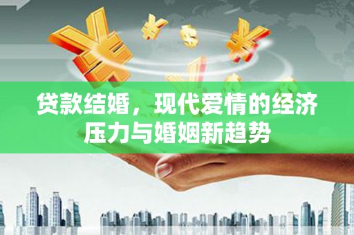 柳营贷款结婚，现代爱情的经济压力与婚姻新趋势