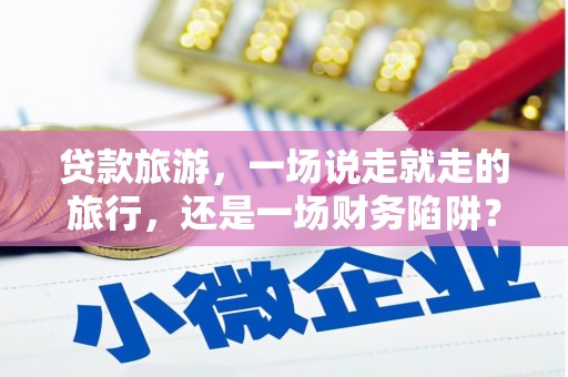 柳营贷款旅游，一场说走就走的旅行，还是一场财务陷阱？