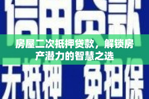 柳营房屋二次抵押贷款，解锁房产潜力的智慧之选