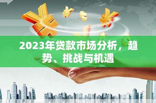柳营2023年贷款市场分析，趋势、挑战与机遇