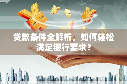 柳营贷款条件全解析，如何轻松满足银行要求？