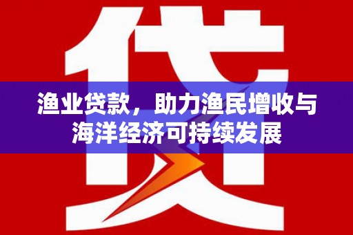 柳营渔业贷款，助力渔民增收与海洋经济可持续发展