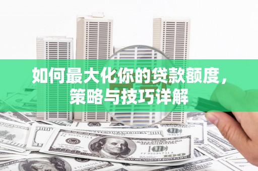 柳营如何最大化你的贷款额度，策略与技巧详解