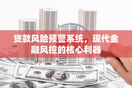 柳营贷款风险预警系统，现代金融风控的核心利器