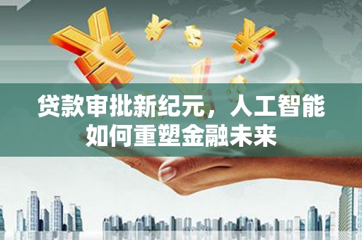 柳营贷款审批新纪元，人工智能如何重塑金融未来