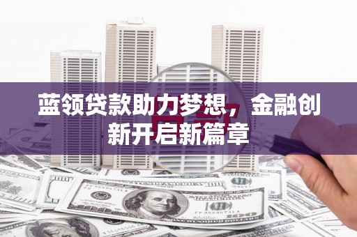 柳营蓝领贷款助力梦想，金融创新开启新篇章