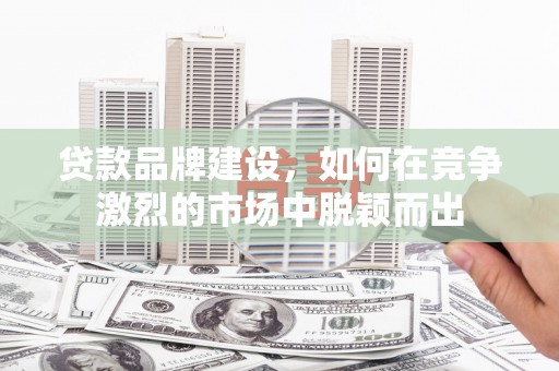 柳营贷款品牌建设，如何在竞争激烈的市场中脱颖而出