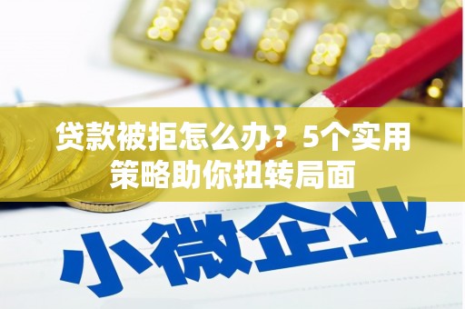 柳营贷款被拒怎么办？5个实用策略助你扭转局面
