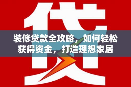 柳营装修贷款全攻略，如何轻松获得资金，打造理想家居
