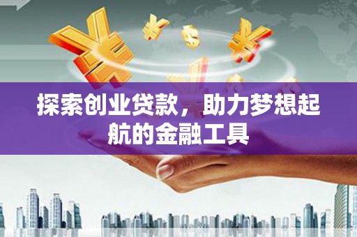 柳营探索创业贷款，助力梦想起航的金融工具
