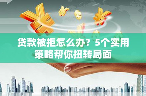 柳营贷款被拒怎么办？5个实用策略帮你扭转局面
