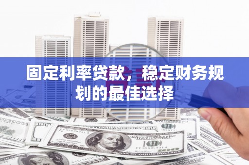 柳营固定利率贷款，稳定财务规划的最佳选择