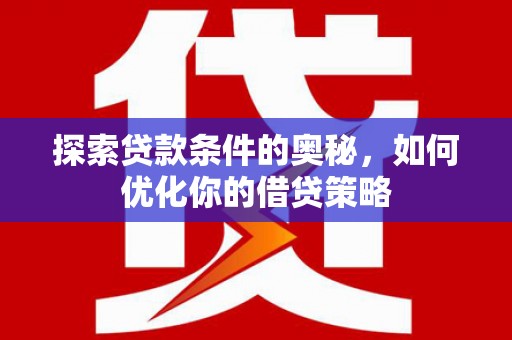 柳营探索贷款条件的奥秘，如何优化你的借贷策略