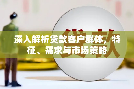柳营深入解析贷款客户群体，特征、需求与市场策略