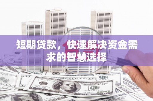 柳营短期贷款，快速解决资金需求的智慧选择