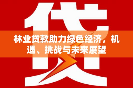 柳营林业贷款助力绿色经济，机遇、挑战与未来展望