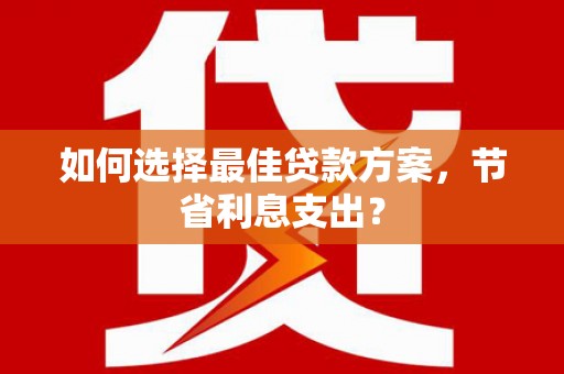柳营如何选择最佳贷款方案，节省利息支出？