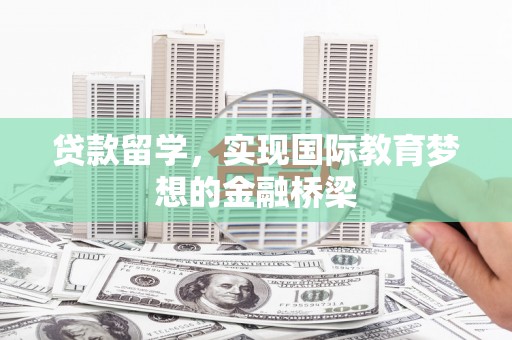 柳营贷款留学，实现国际教育梦想的金融桥梁