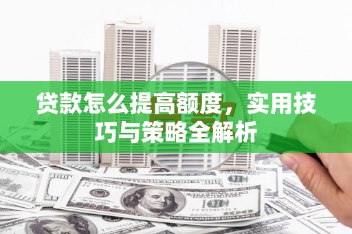 柳营贷款怎么提高额度，实用技巧与策略全解析