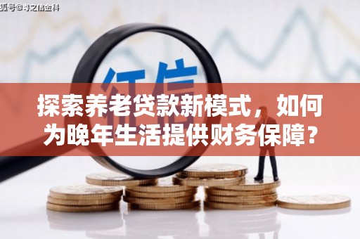 柳营探索养老贷款新模式，如何为晚年生活提供财务保障？