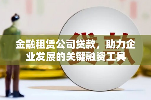 柳营金融租赁公司贷款，助力企业发展的关键融资工具