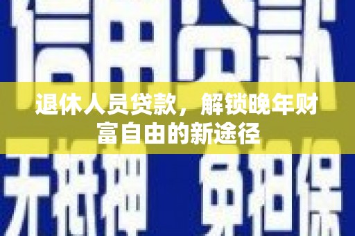 柳营退休人员贷款，解锁晚年财富自由的新途径
