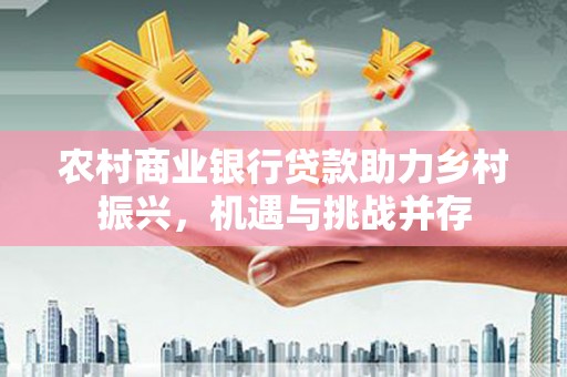 柳营农村商业银行贷款助力乡村振兴，机遇与挑战并存