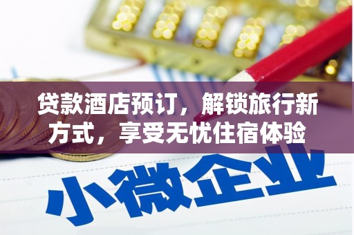 柳营贷款酒店预订，解锁旅行新方式，享受无忧住宿体验