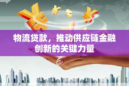 柳营物流贷款，推动供应链金融创新的关键力量