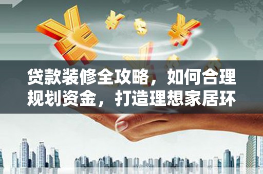 柳营贷款装修全攻略，如何合理规划资金，打造理想家居环境