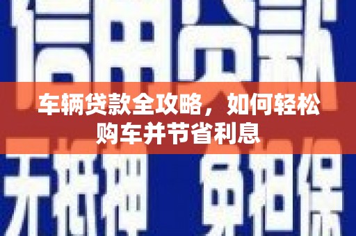 柳营车辆贷款全攻略，如何轻松购车并节省利息