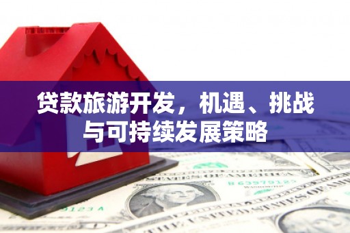 柳营贷款旅游开发，机遇、挑战与可持续发展策略