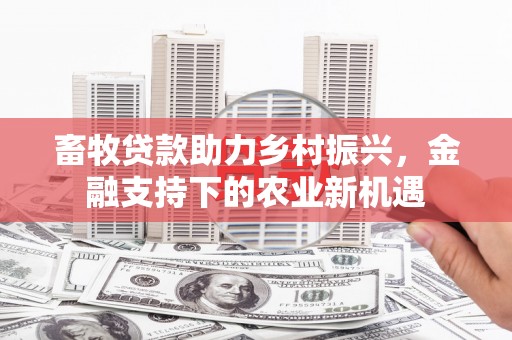 柳营畜牧贷款助力乡村振兴，金融支持下的农业新机遇