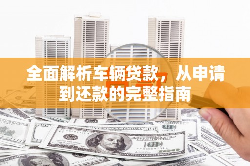 柳营全面解析车辆贷款，从申请到还款的完整指南