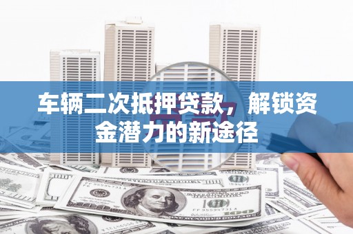 柳营车辆二次抵押贷款，解锁资金潜力的新途径