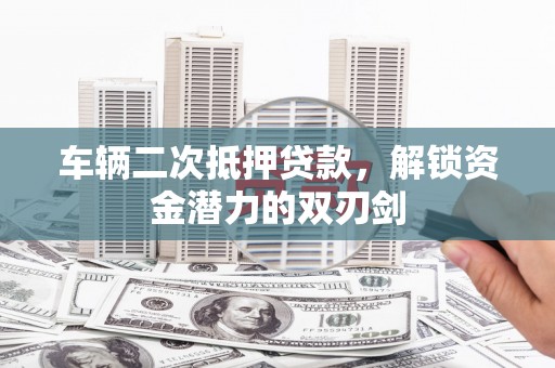 柳营车辆二次抵押贷款，解锁资金潜力的双刃剑