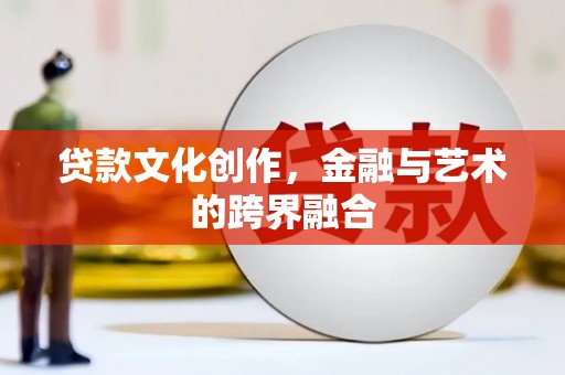 柳营贷款文化创作，金融与艺术的跨界融合