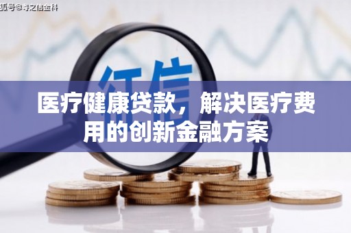 柳营医疗健康贷款，解决医疗费用的创新金融方案