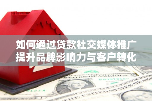 柳营如何通过贷款社交媒体推广提升品牌影响力与客户转化率