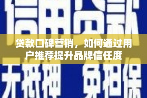 柳营贷款口碑营销，如何通过用户推荐提升品牌信任度