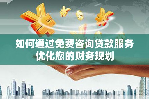柳营如何通过免费咨询贷款服务优化您的财务规划