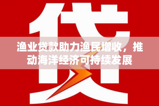 柳营渔业贷款助力渔民增收，推动海洋经济可持续发展