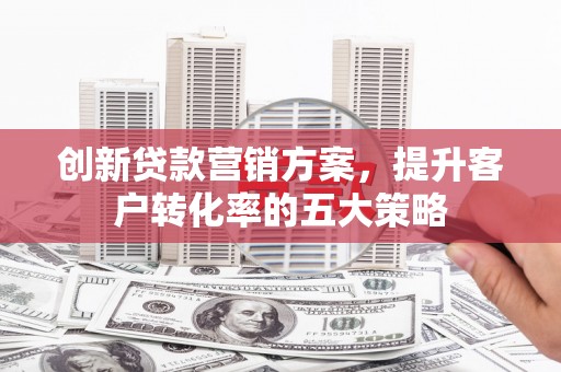 柳营创新贷款营销方案，提升客户转化率的五大策略