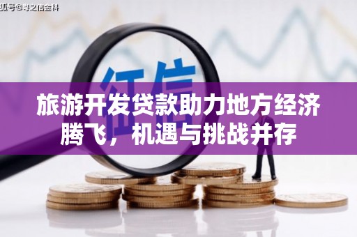 柳营旅游开发贷款助力地方经济腾飞，机遇与挑战并存